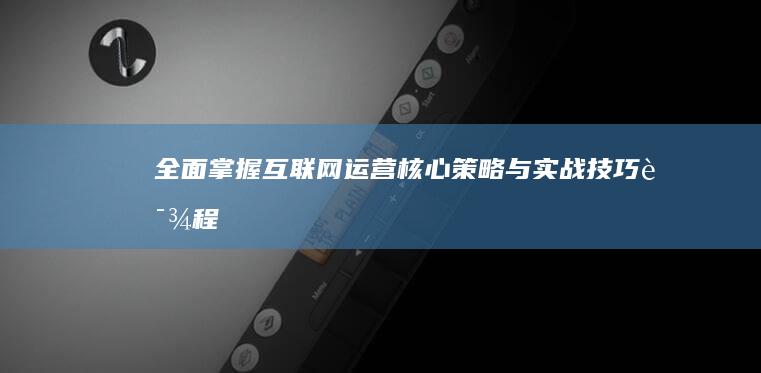 全面掌握互联网运营核心策略与实战技巧课程